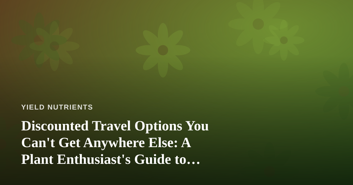 Discounted Travel Options You Can’t Get Anywhere Else: A Plant Enthusiast’s Guide to Seeing the World’s Great Gardens