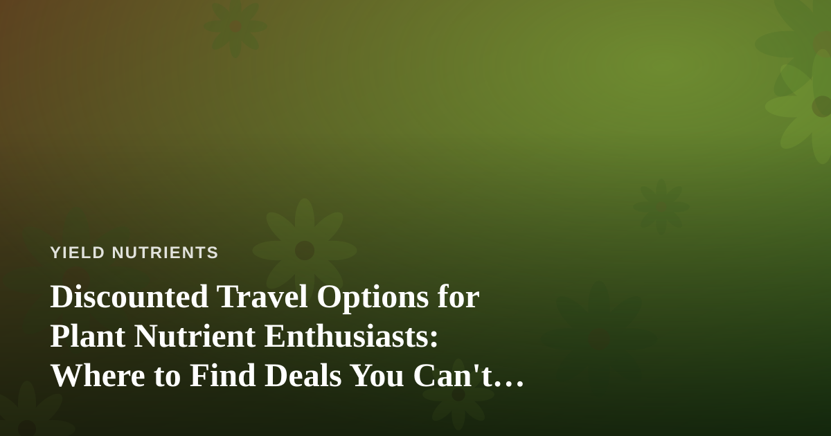 Discounted Travel Options for Plant Nutrient Enthusiasts: Where to Find Deals You Can’t Get Anywhere Else
