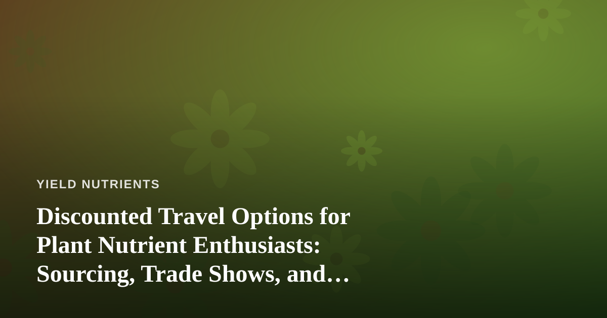 Discounted Travel Options for Plant Nutrient Enthusiasts: Sourcing, Trade Shows, and Global Growing Trips