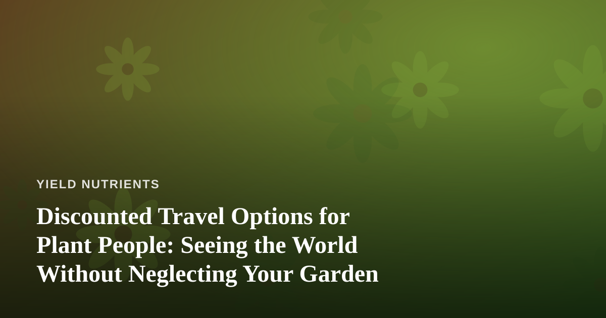 Discounted Travel Options for Plant People: Seeing the World Without Neglecting Your Garden