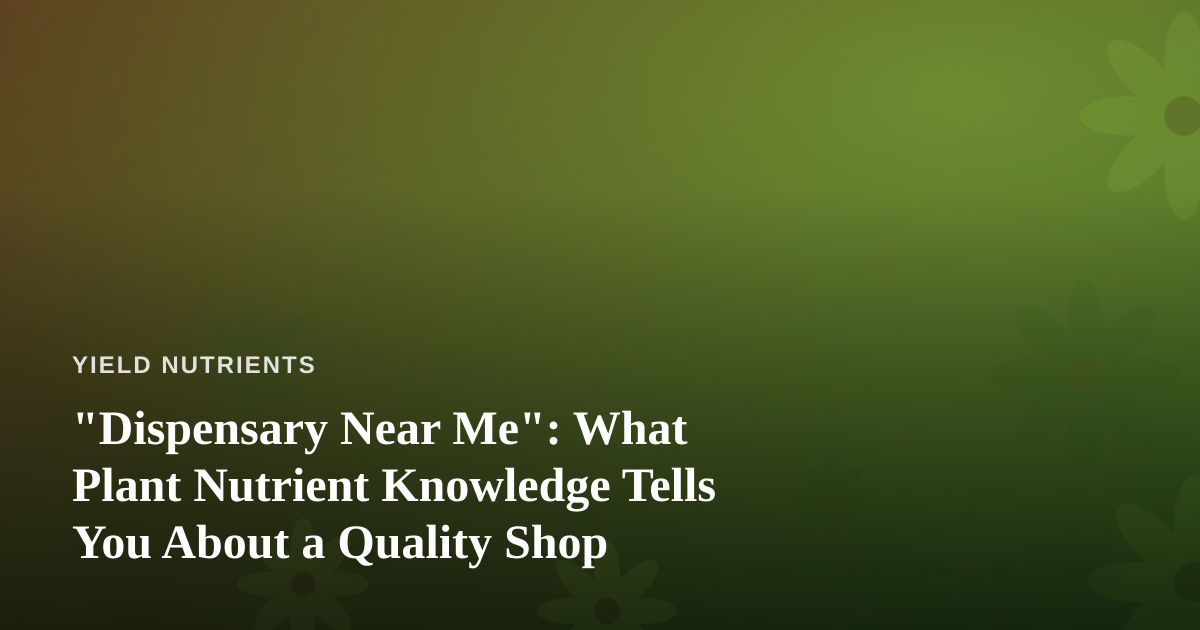 “Dispensary Near Me”: What Plant Nutrient Knowledge Tells You About a Quality Shop