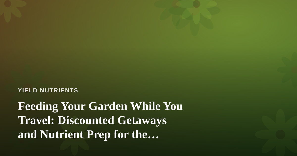 Feeding Your Garden While You Travel: Discounted Getaways and Nutrient Prep for the Plant Lover