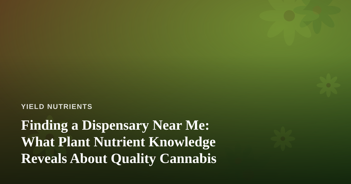 Finding a Dispensary Near Me: What Plant Nutrient Knowledge Reveals About Quality Cannabis