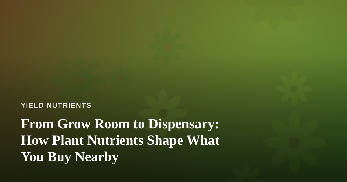 From Grow Room to Dispensary: How Plant Nutrients Shape What You Buy Nearby
