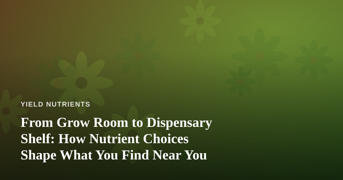 From Grow Room to Dispensary Shelf: How Nutrient Choices Shape What You Find Near You