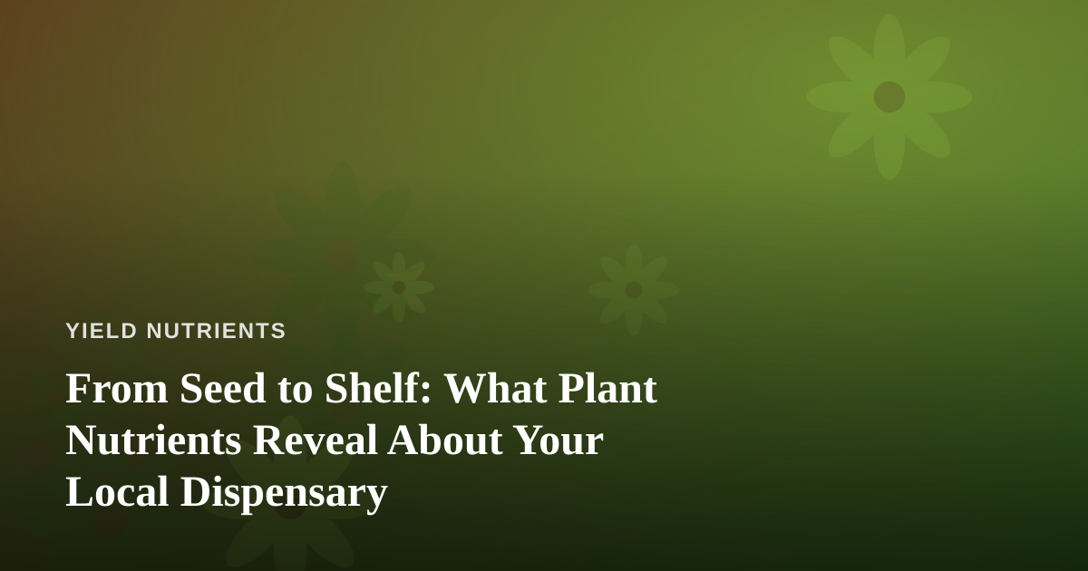 From Seed to Shelf: What Plant Nutrients Reveal About Your Local Dispensary