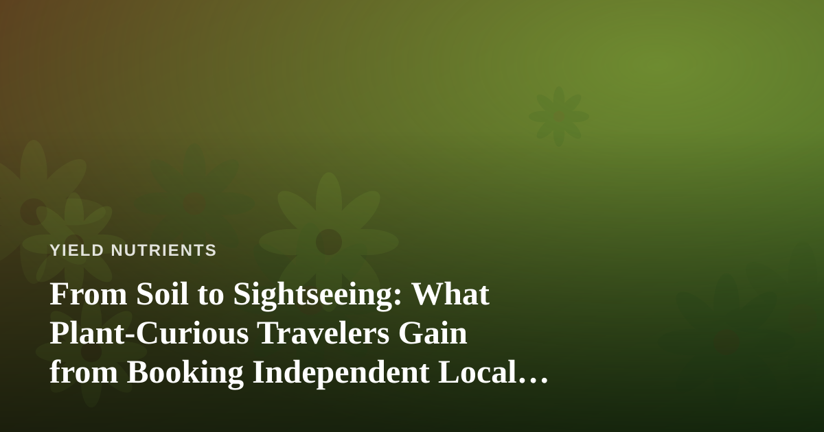 From Soil to Sightseeing: What Plant-Curious Travelers Gain from Booking Independent Local Guides