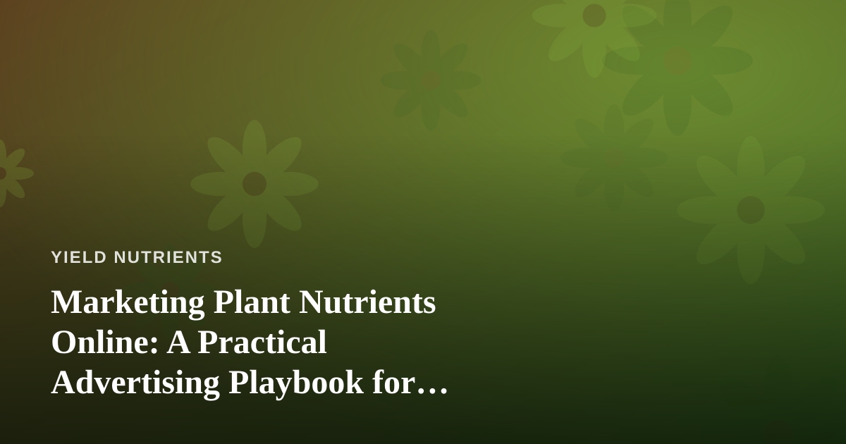 Marketing Plant Nutrients Online: A Practical Advertising Playbook for Growers and Brands