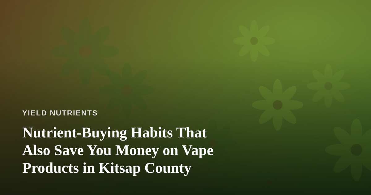 Nutrient-Buying Habits That Also Save You Money on Vape Products in Kitsap County