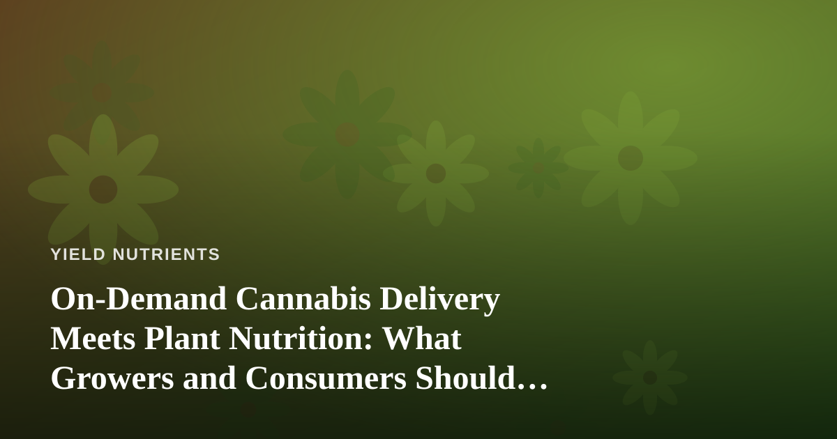 On-Demand Cannabis Delivery Meets Plant Nutrition: What Growers and Consumers Should Know