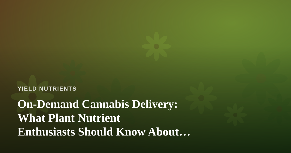 On-Demand Cannabis Delivery: What Plant Nutrient Enthusiasts Should Know About Convenience and Quality