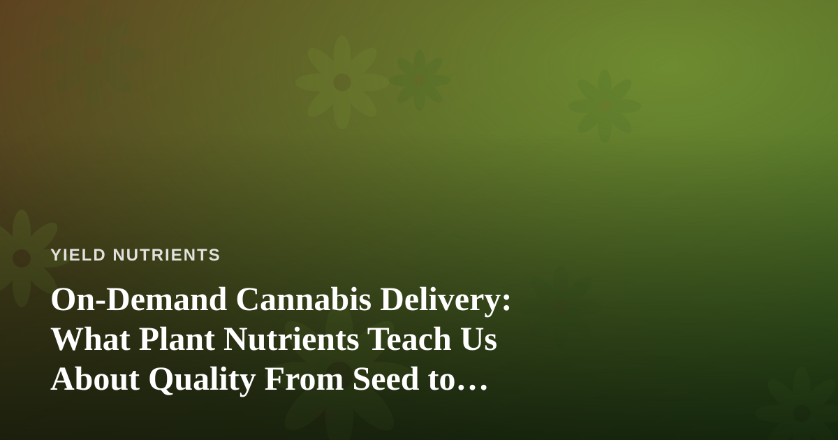 On-Demand Cannabis Delivery: What Plant Nutrients Teach Us About Quality From Seed to Doorstep