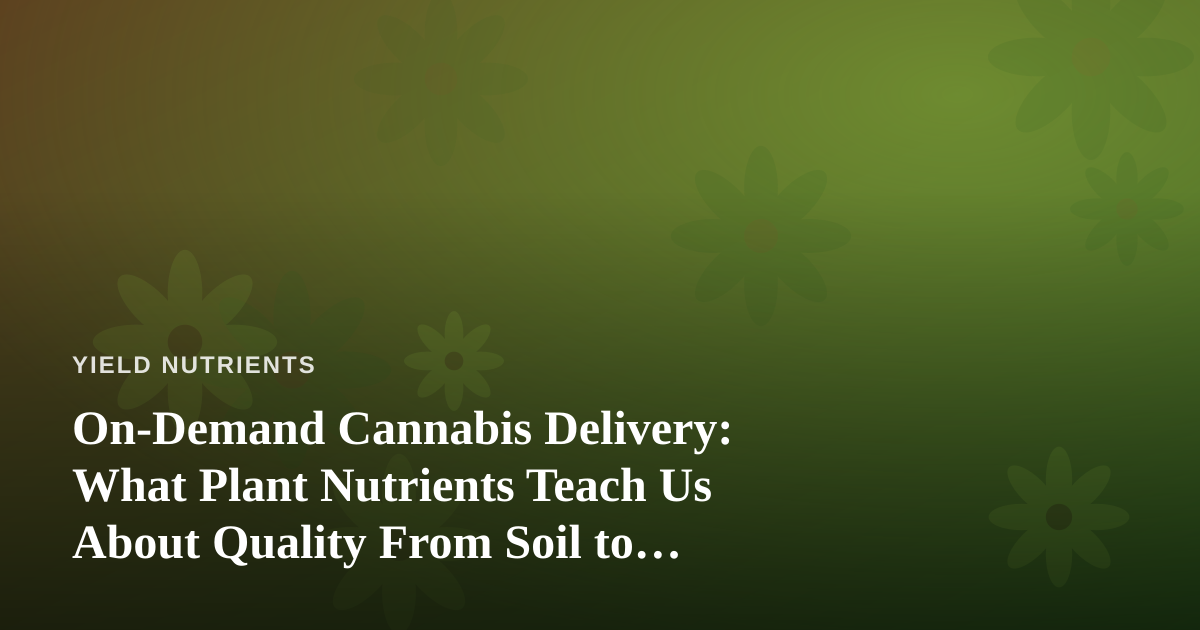 On-Demand Cannabis Delivery: What Plant Nutrients Teach Us About Quality From Soil to Doorstep