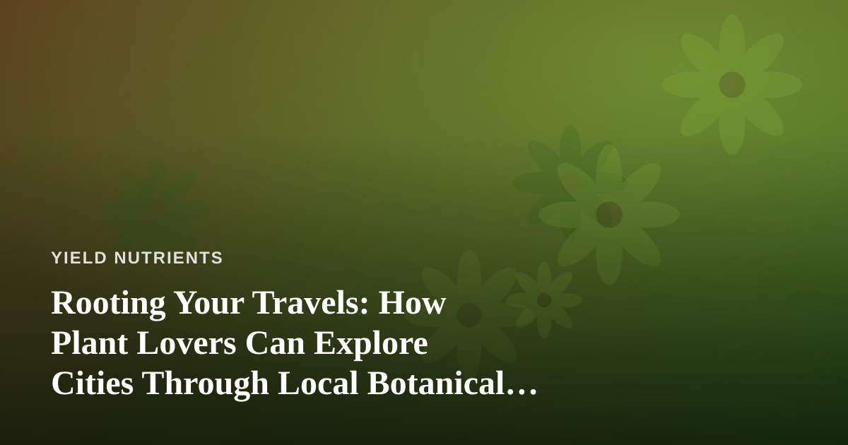 Rooting Your Travels: How Plant Lovers Can Explore Cities Through Local Botanical Adventures