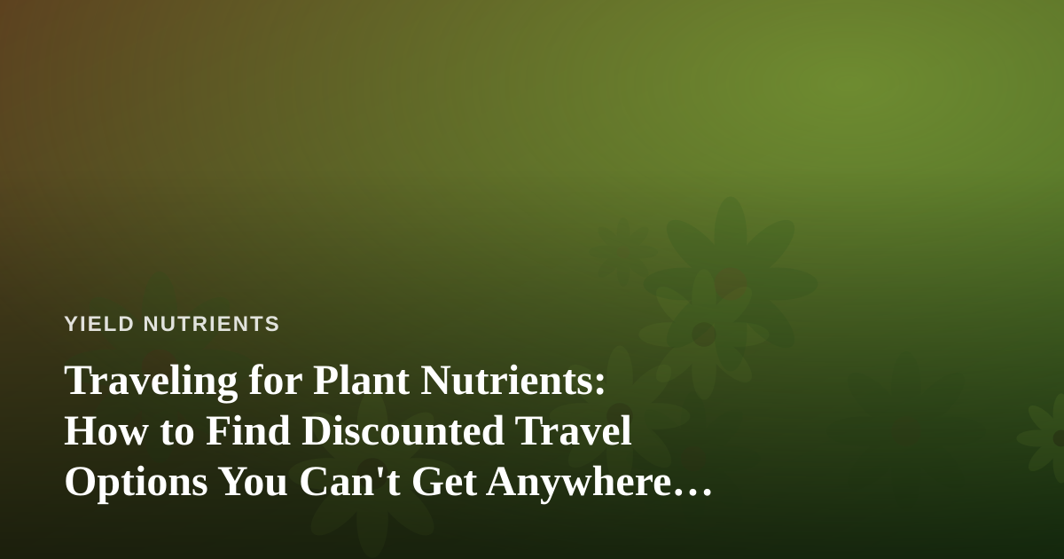 Traveling for Plant Nutrients: How to Find Discounted Travel Options You Can’t Get Anywhere Else
