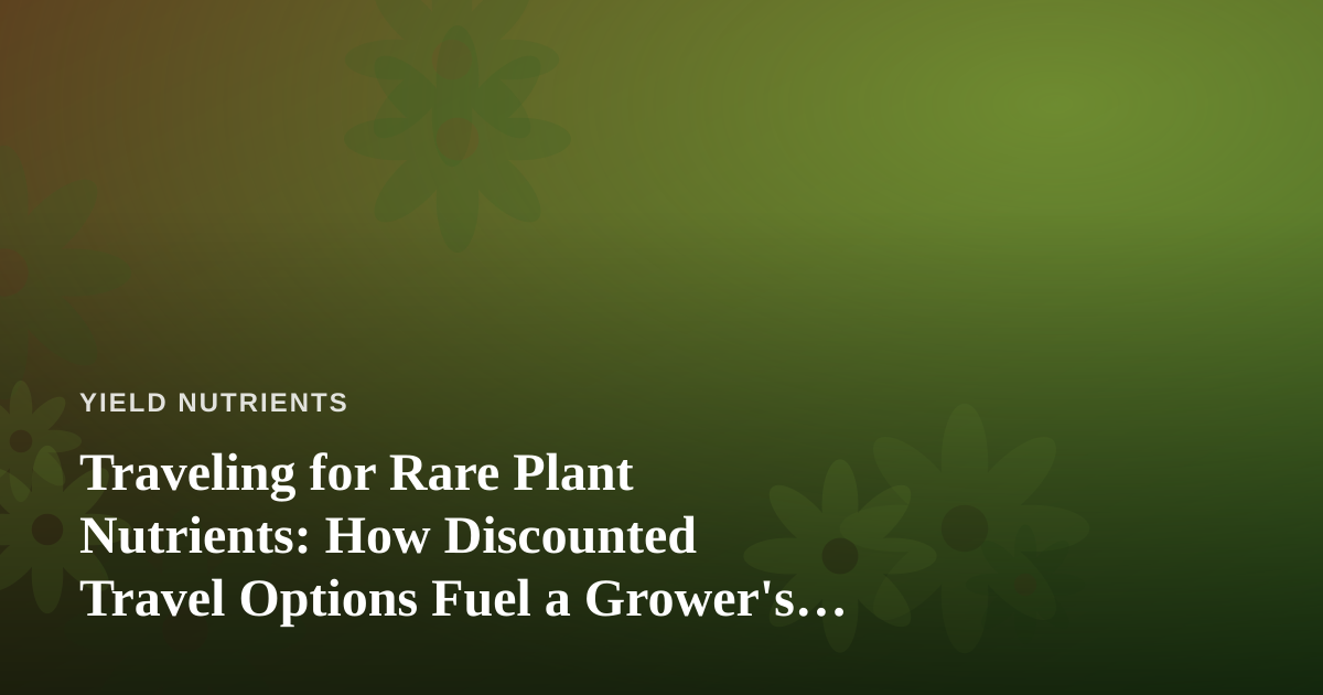 Traveling for Rare Plant Nutrients: How Discounted Travel Options Fuel a Grower’s Adventures