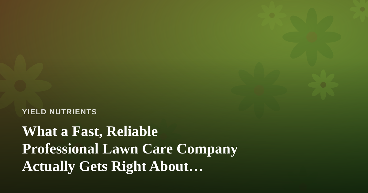 What a Fast, Reliable Professional Lawn Care Company Actually Gets Right About Nutrition