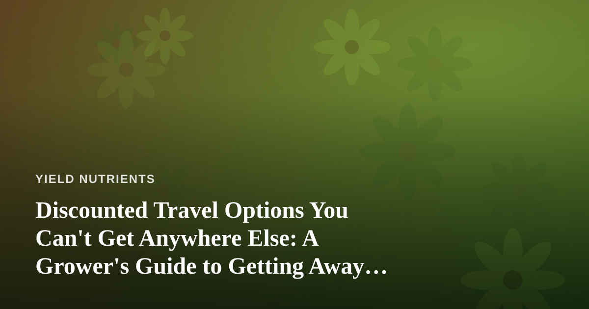 Discounted Travel Options You Can’t Get Anywhere Else: A Grower’s Guide to Getting Away Without Neglecting Your Plants
