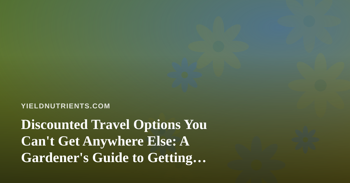Discounted Travel Options You Can’t Get Anywhere Else: A Gardener’s Guide to Getting Away