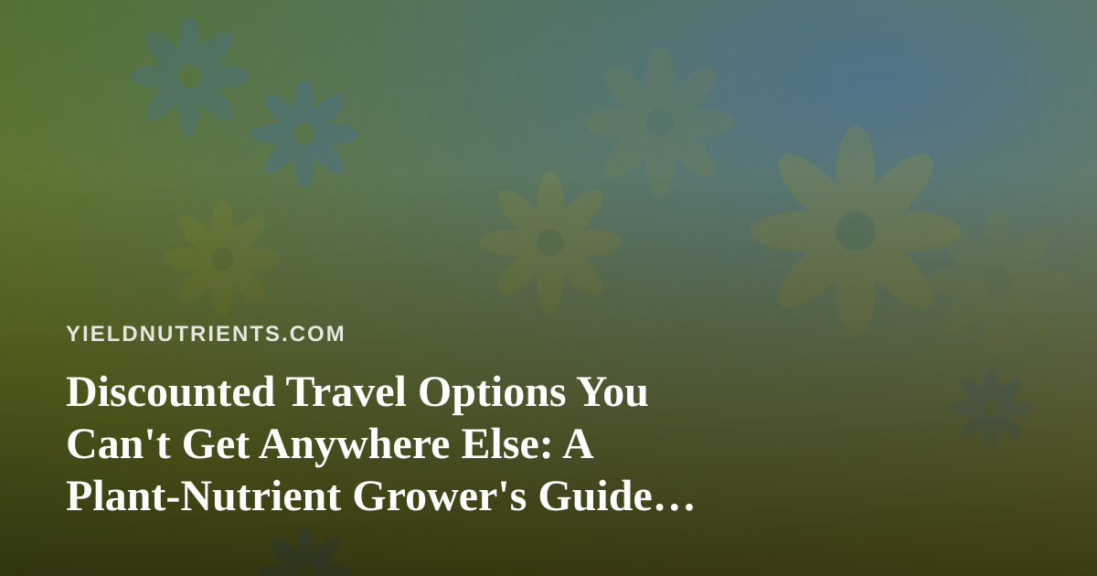 Discounted Travel Options You Can’t Get Anywhere Else: A Plant-Nutrient Grower’s Guide to Getting Away