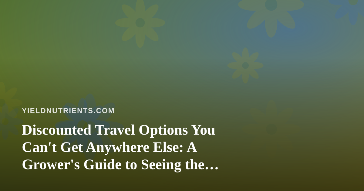 Discounted Travel Options You Can’t Get Anywhere Else: A Grower’s Guide to Seeing the World’s Botanical Wonders