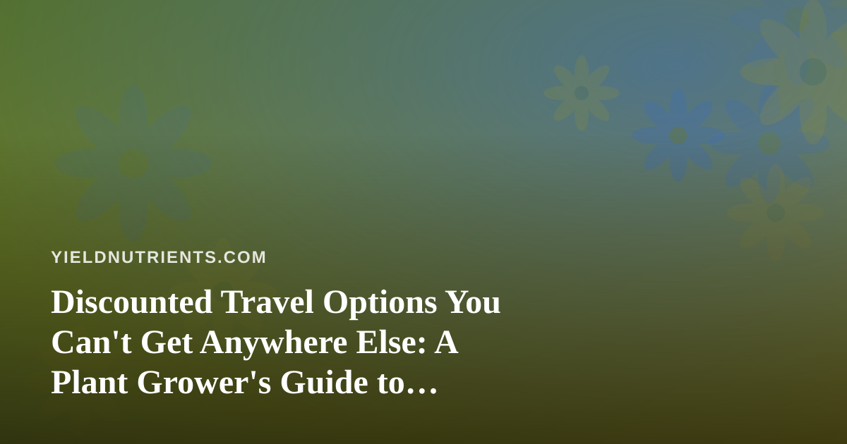 Discounted Travel Options You Can’t Get Anywhere Else: A Plant Grower’s Guide to Traveling Without Killing Your Garden