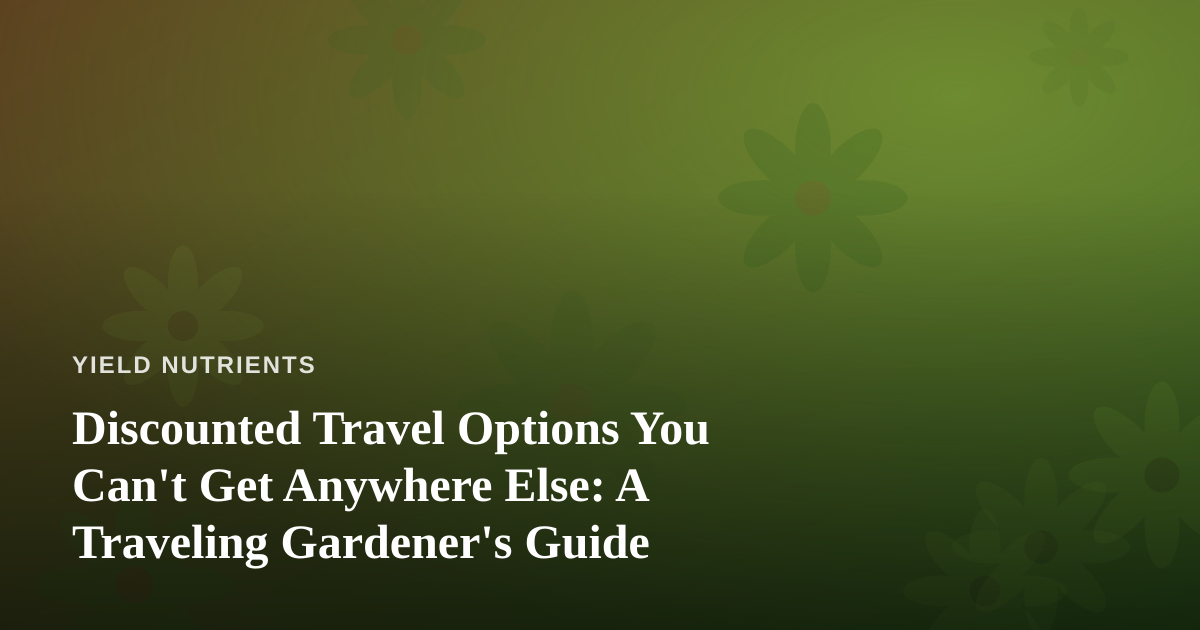 Discounted Travel Options You Can’t Get Anywhere Else: A Traveling Gardener’s Guide