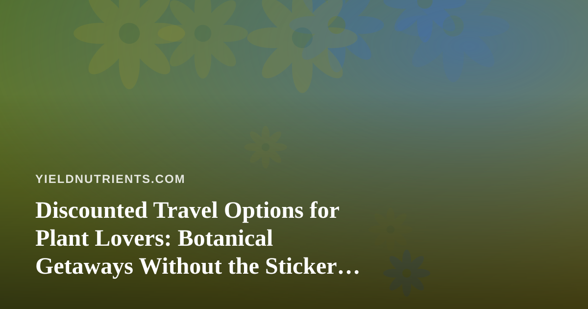 Discounted Travel Options for Plant Lovers: Botanical Getaways Without the Sticker Shock