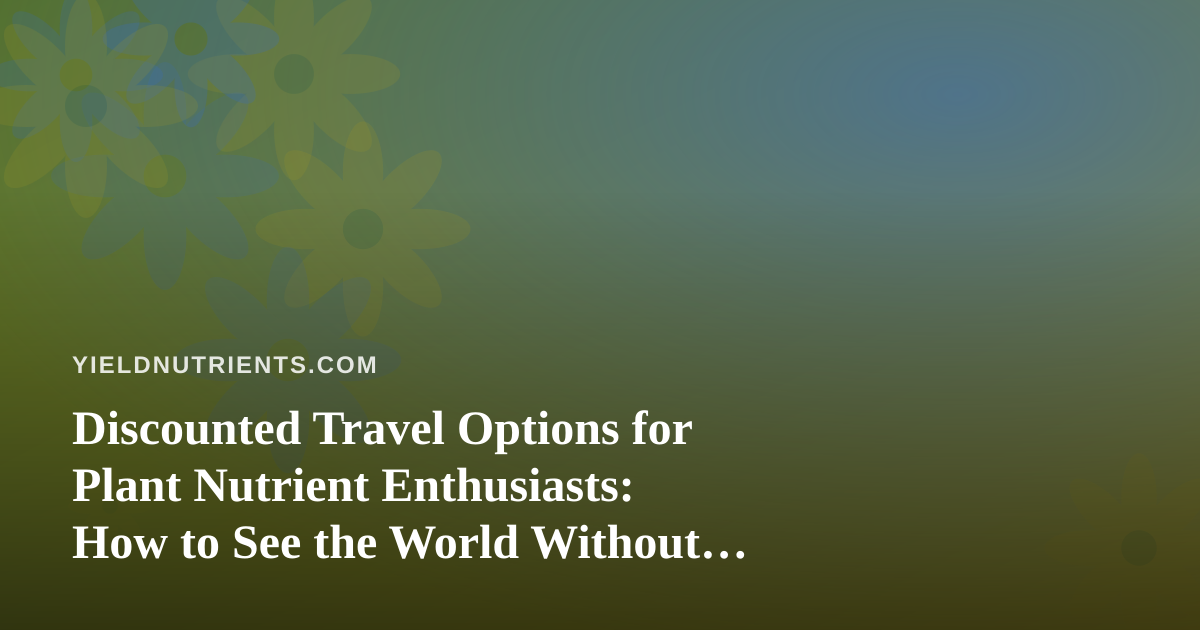 Discounted Travel Options for Plant Nutrient Enthusiasts: How to See the World Without Draining Your Garden Budget