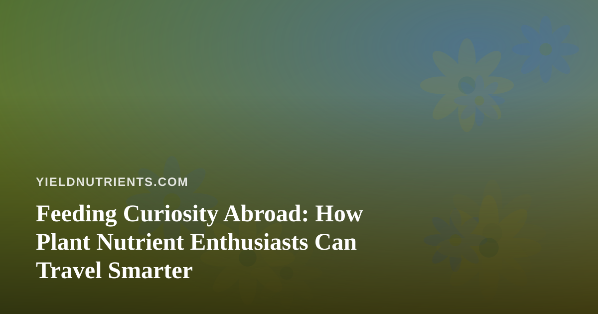 Feeding Curiosity Abroad: How Plant Nutrient Enthusiasts Can Travel Smarter