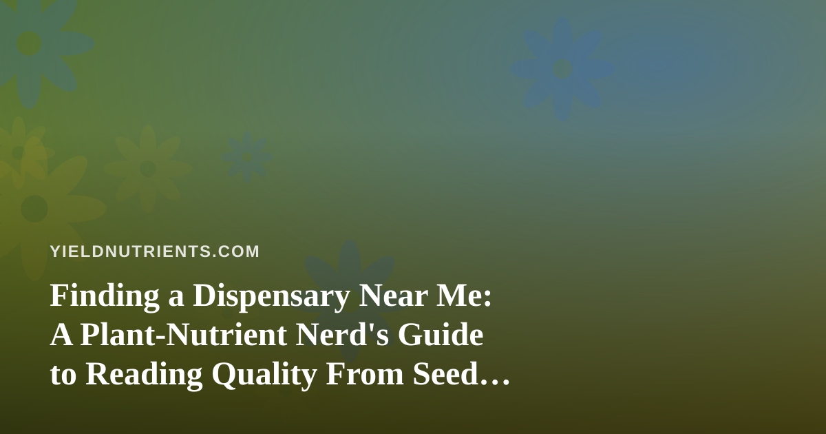 Finding a Dispensary Near Me: A Plant-Nutrient Nerd’s Guide to Reading Quality From Seed to Shelf