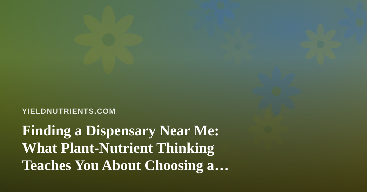 Finding a Dispensary Near Me: What Plant-Nutrient Thinking Teaches You About Choosing a Cannabis Store