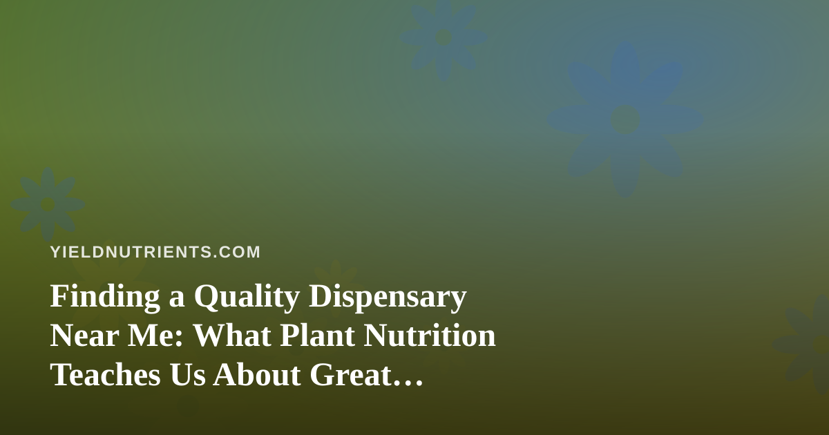 Finding a Quality Dispensary Near Me: What Plant Nutrition Teaches Us About Great Cannabis