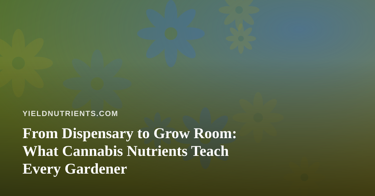 From Dispensary to Grow Room: What Cannabis Nutrients Teach Every Gardener