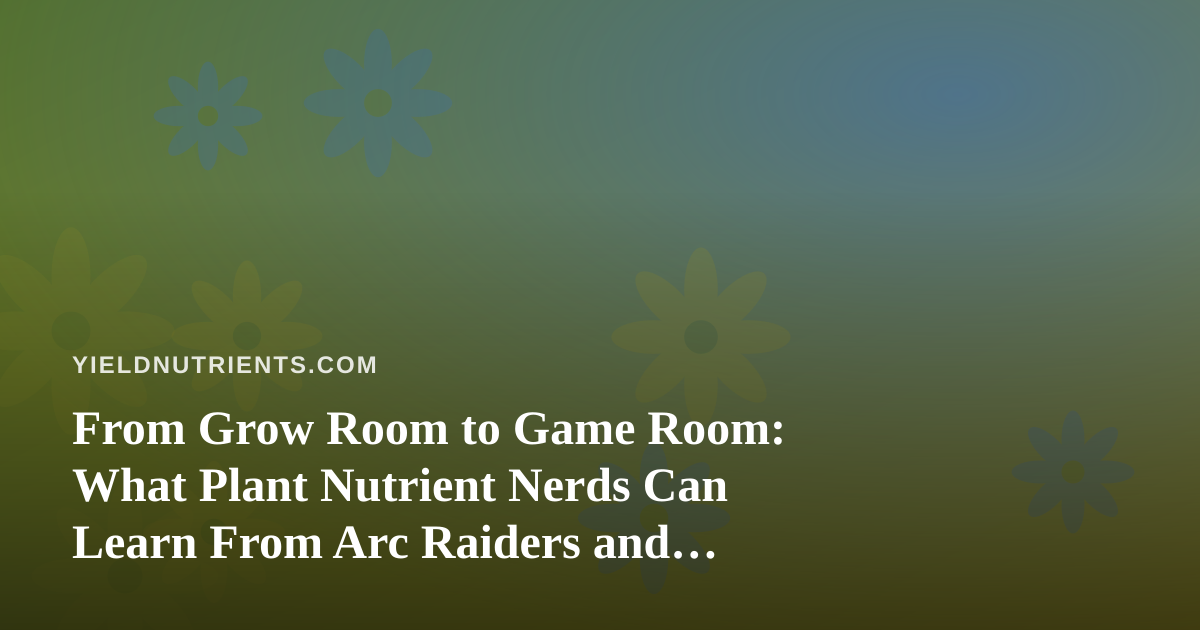 From Grow Room to Game Room: What Plant Nutrient Nerds Can Learn From Arc Raiders and Wardogs Streamers