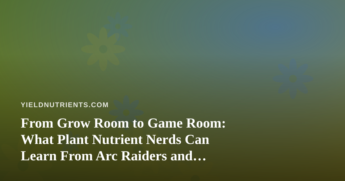 From Grow Room to Game Room: What Plant Nutrient Nerds Can Learn From Arc Raiders and Wardogs Streamers