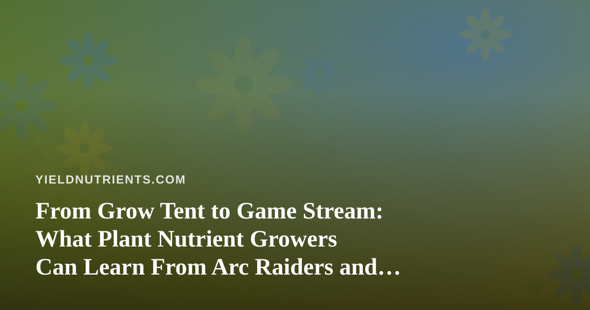 From Grow Tent to Game Stream: What Plant Nutrient Growers Can Learn From Arc Raiders and Wardogs Streamers