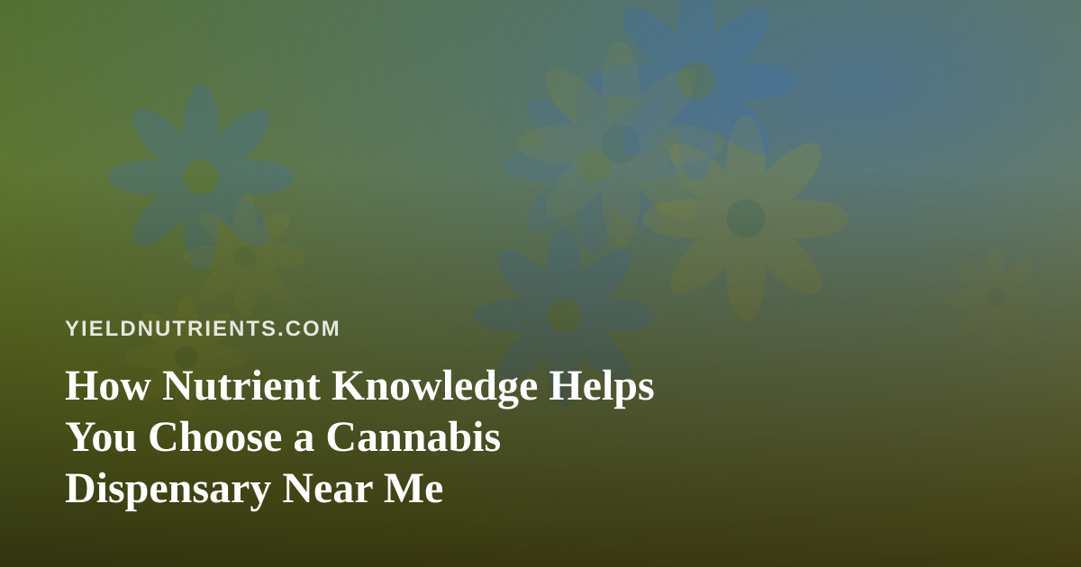 How Nutrient Knowledge Helps You Choose a Cannabis Dispensary Near Me