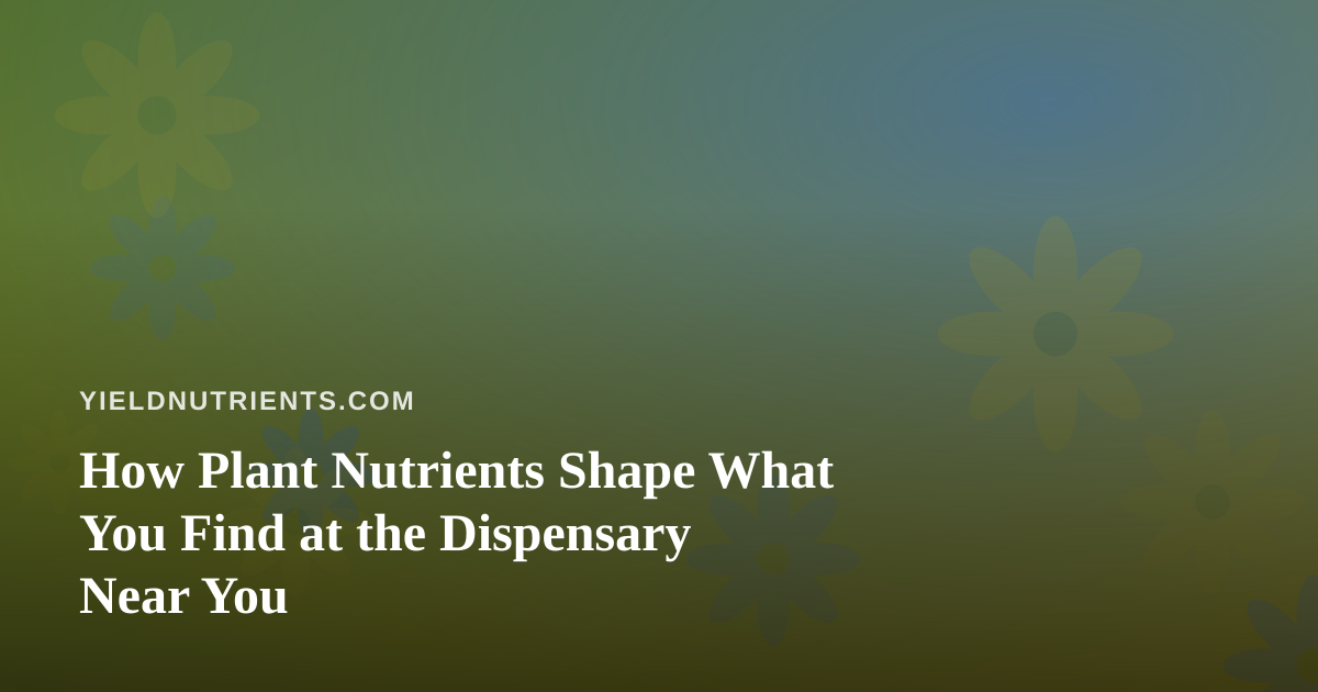 How Plant Nutrients Shape What You Find at the Dispensary Near You