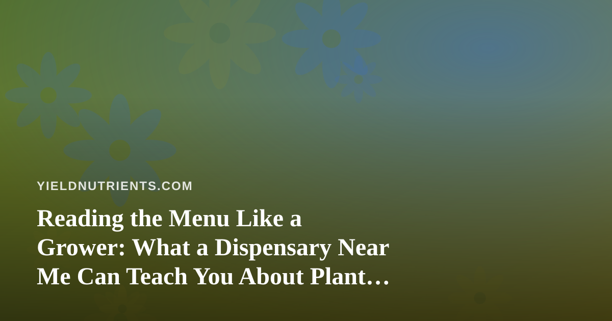 Reading the Menu Like a Grower: What a Dispensary Near Me Can Teach You About Plant Nutrients