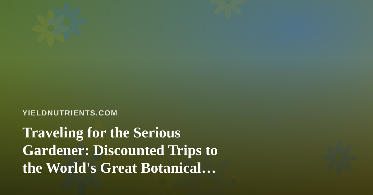 Traveling for the Serious Gardener: Discounted Trips to the World’s Great Botanical Destinations
