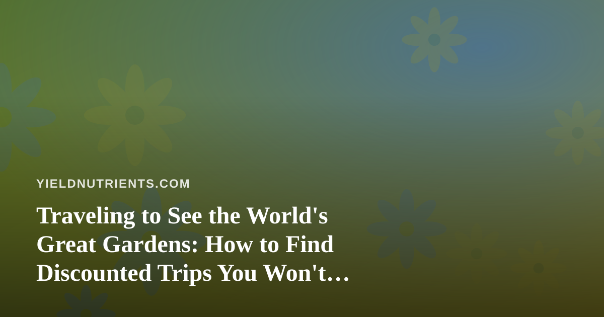 Traveling to See the World’s Great Gardens: How to Find Discounted Trips You Won’t Find Elsewhere