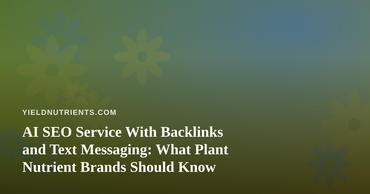 AI SEO Service With Backlinks and Text Messaging: What Plant Nutrient Brands Should Know