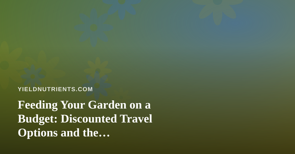 Feeding Your Garden on a Budget: Discounted Travel Options and the Nutrient-Saving Mindset