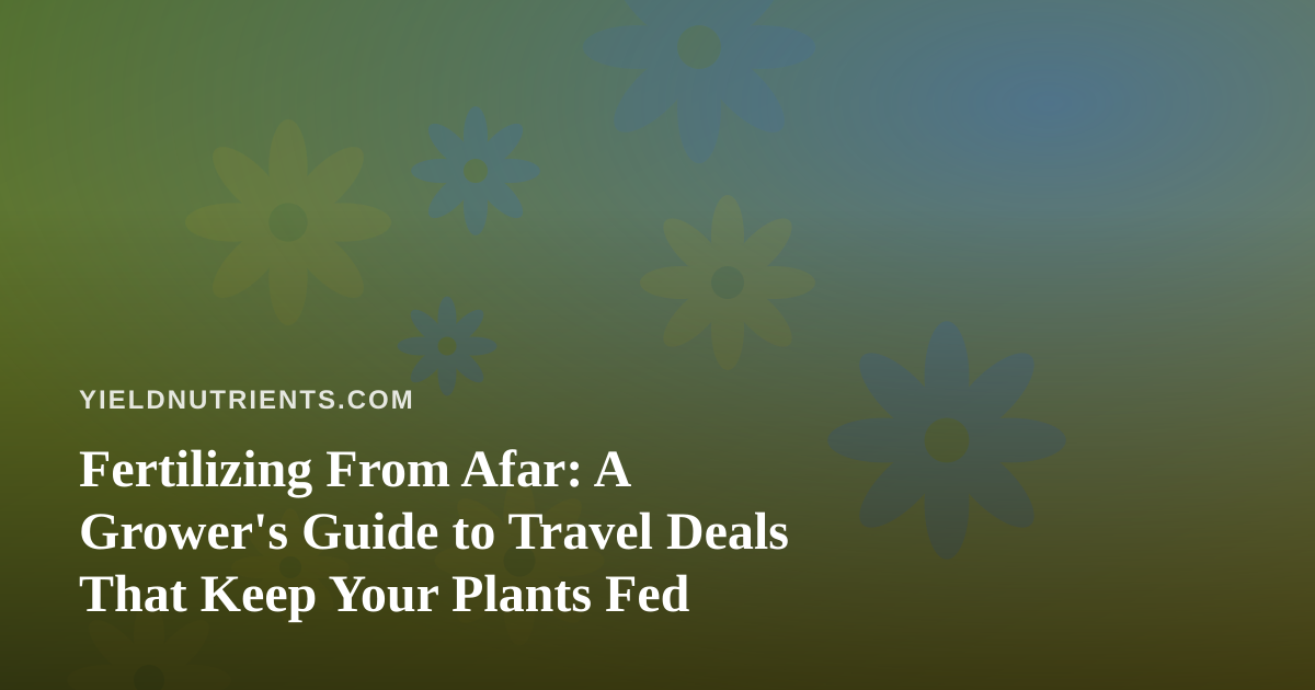 Fertilizing From Afar: A Grower’s Guide to Travel Deals That Keep Your Plants Fed