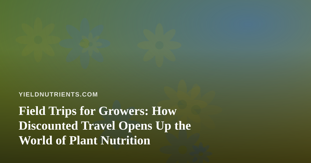 Field Trips for Growers: How Discounted Travel Opens Up the World of Plant Nutrition