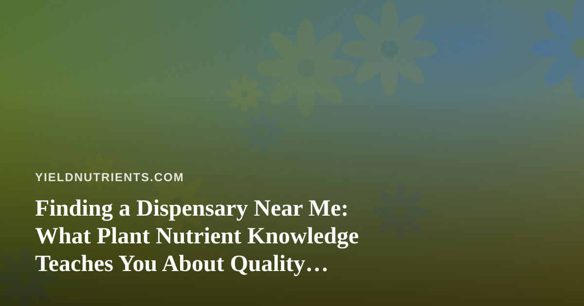 Finding a Dispensary Near Me: What Plant Nutrient Knowledge Teaches You About Quality Cannabis
