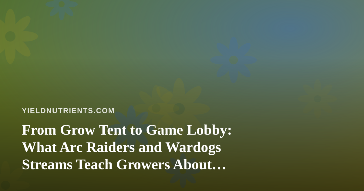 From Grow Tent to Game Lobby: What Arc Raiders and Wardogs Streams Teach Growers About Patience, Nutrients, and Payoff