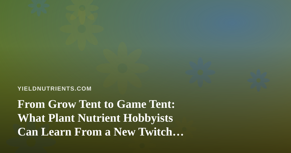 From Grow Tent to Game Tent: What Plant Nutrient Hobbyists Can Learn From a New Twitch Streamer