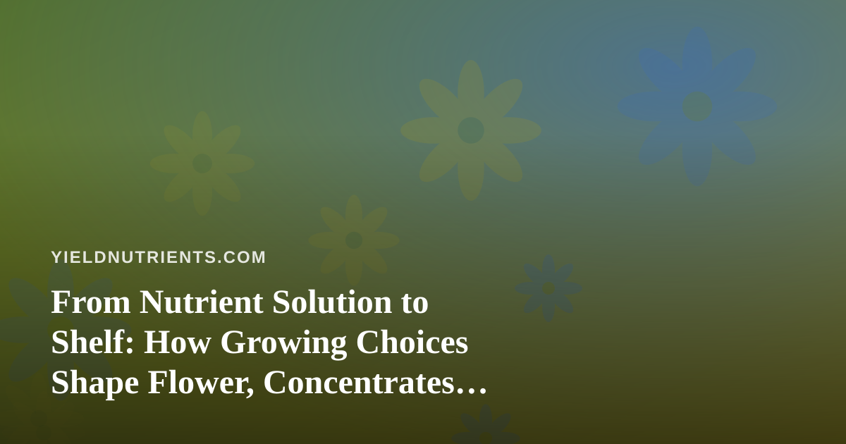 From Nutrient Solution to Shelf: How Growing Choices Shape Flower, Concentrates, Vapes, Edibles, and Prerolls